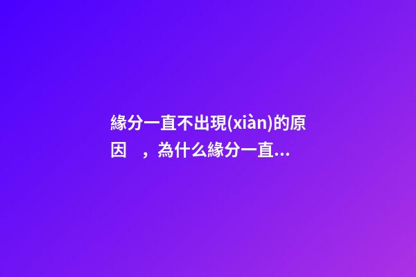 緣分一直不出現(xiàn)的原因，為什么緣分一直不出現(xiàn)
